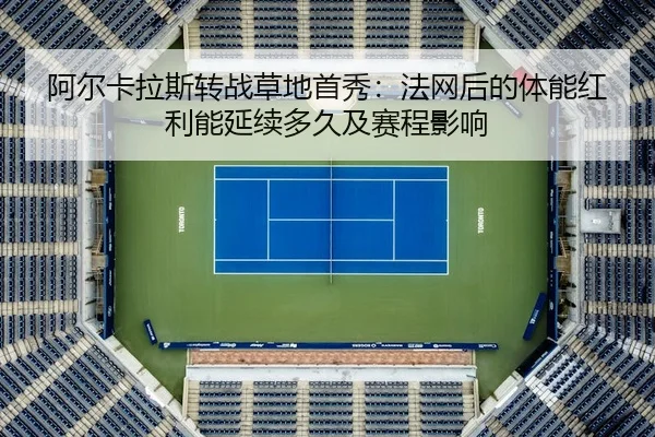 阿尔卡拉斯转战草地首秀：法网后的体能红利能延续多久及赛程影响