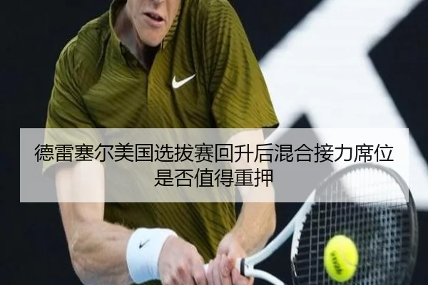 德雷塞尔美国选拔赛回升后混合接力席位是否值得重押