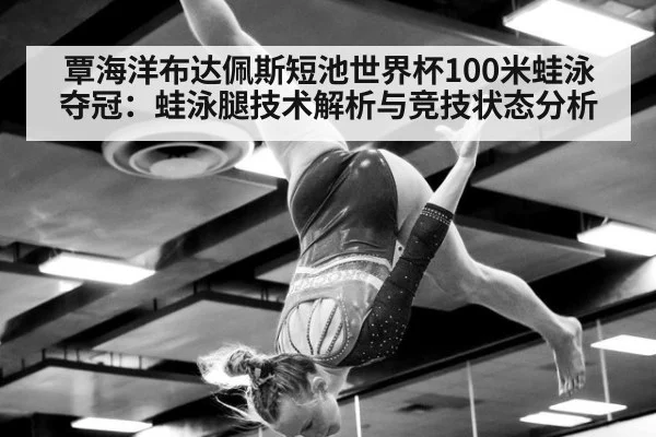 覃海洋布达佩斯短池世界杯100米蛙泳夺冠：蛙泳腿技术解析与竞技状态分析