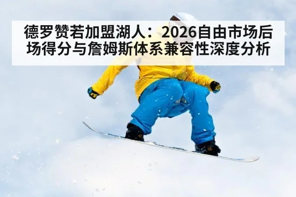 德罗赞若加盟湖人：2026自由市场后场得分与詹姆斯体系兼容性深度分析