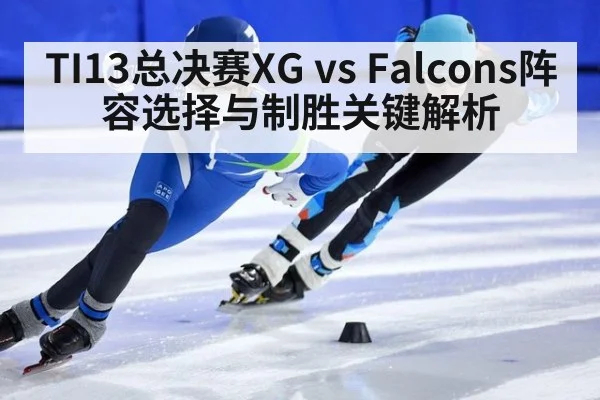 TI13总决赛XG vs Falcons阵容选择与制胜关键解析