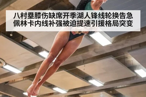 八村塁膝伤缺席开季湖人锋线轮换告急佩林卡内线补强被迫提速引援格局突变