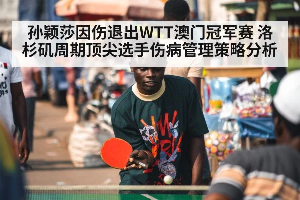 孙颖莎因伤退出WTT澳门冠军赛 洛杉矶周期顶尖选手伤病管理策略分析