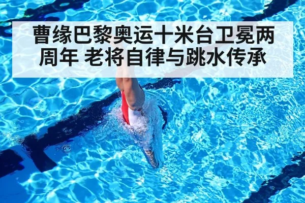 曹缘巴黎奥运十米台卫冕两周年 老将自律与跳水传承