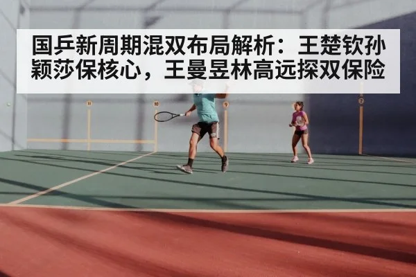 国乒新周期混双布局解析：王楚钦孙颖莎保核心，王曼昱林高远探双保险