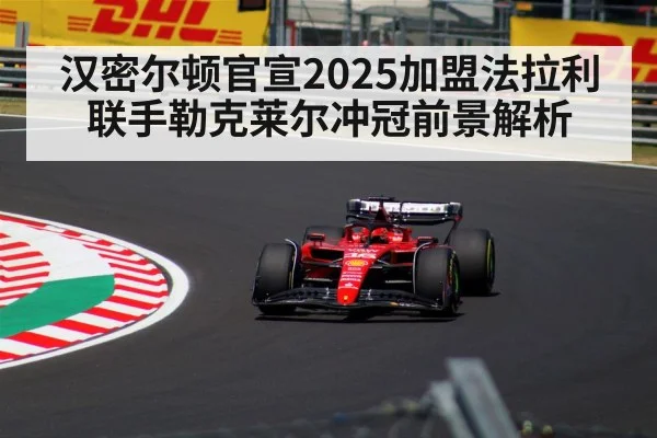 汉密尔顿官宣2025加盟法拉利 联手勒克莱尔冲冠前景解析